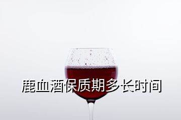 鹿血酒保質期多長時間