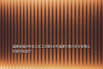 福建省福州市臺江區(qū)工業(yè)路336號福建萬事興實業(yè)有限公司是否有這個