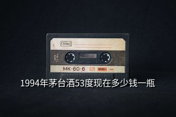 1994年茅臺(tái)酒53度現(xiàn)在多少錢一瓶