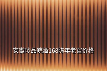 安徽珍品皖酒168陳年老窖價格