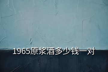 1965原漿酒多少錢一對(duì)