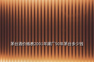 茅臺酒價格表2001年建廠50年茅臺多少錢