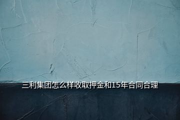 三利集團(tuán)怎么樣收取押金和15年合同合理