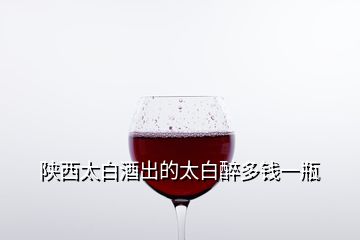 陜西太白酒出的太白醉多錢一瓶