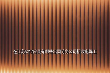 在江蘇省寶應(yīng)縣有哪些出國勞務(wù)公司招收電焊工