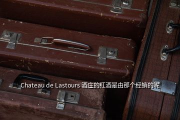 Chateau de Lastours 酒莊的紅酒是由那個(gè)經(jīng)銷(xiāo)的呢