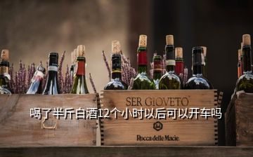 喝了半斤白酒12個小時以后可以開車嗎