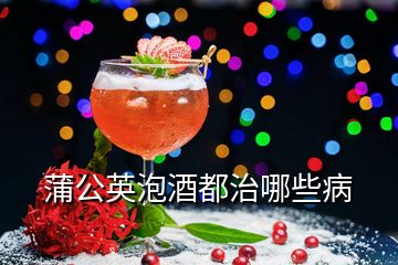 蒲公英泡酒都治哪些病