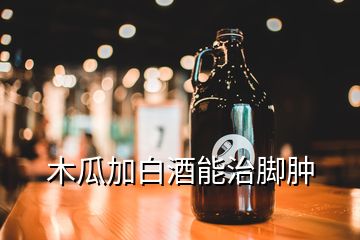 木瓜加白酒能治腳腫