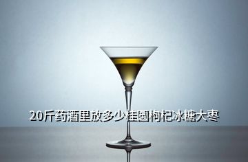 20斤藥酒里放多少桂圓枸杞冰糖大棗