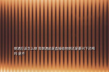 倒酒應(yīng)該怎么倒 我倒酒前是直接給他倒還是要問下還喝嗎 是不