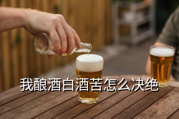 我釀酒白酒苦怎么決絕