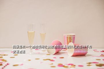 我很喜歡一個(gè)酒瓶想用它裝散酒但瓶蓋是針孔的那種不方便灌酒進(jìn)