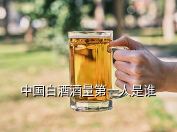 中國(guó)白酒酒量第一人是誰(shuí)