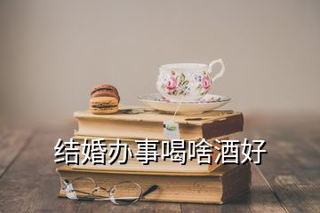 結(jié)婚辦事喝啥酒好