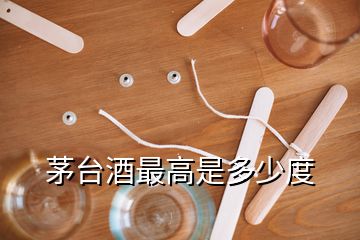 茅臺(tái)酒最高是多少度