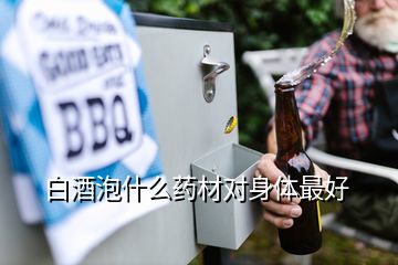 白酒泡什么藥材對(duì)身體最好