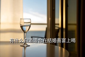 有什么白酒適合在結(jié)婚喜宴上喝