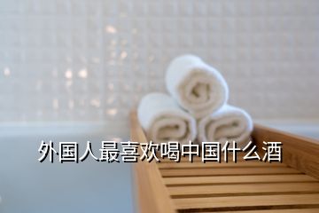 外國(guó)人最喜歡喝中國(guó)什么酒