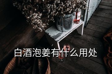 白酒泡姜有什么用處