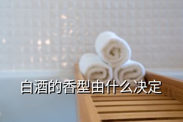 白酒的香型由什么決定