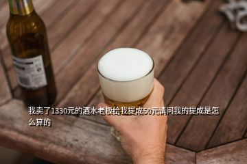 我賣了1330元的酒水老板給我提成50元請(qǐng)問(wèn)我的提成是怎么算的