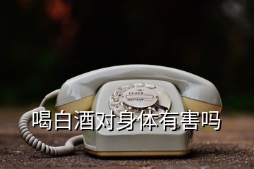 喝白酒對(duì)身體有害嗎