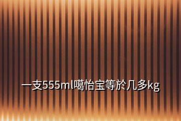 一支555ml噶怡寶等於幾多kg