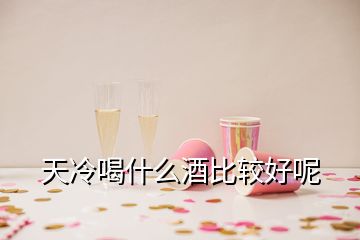 天冷喝什么酒比較好呢