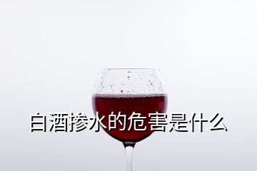 白酒摻水的危害是什么