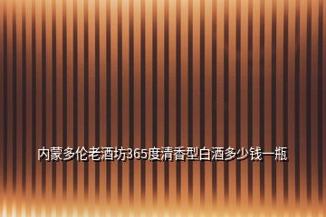 內(nèi)蒙多倫老酒坊365度清香型白酒多少錢(qián)一瓶