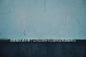 成都婚慶酒水哪個公司比較好可以提供定制酒服務么