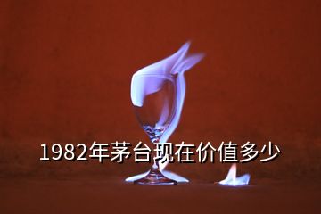 1982年茅臺(tái)現(xiàn)在價(jià)值多少