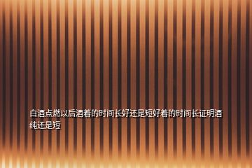 白酒點燃以后酒著的時間長好還是短好著的時間長證明酒純還是短