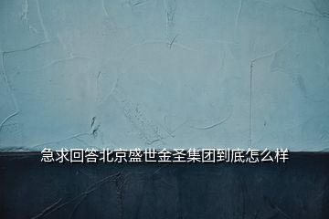 急求回答北京盛世金圣集團(tuán)到底怎么樣