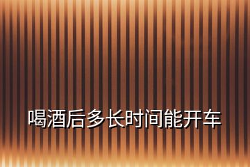 喝酒后多長時(shí)間能開車