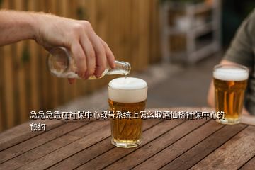 急急急急在社保中心取號(hào)系統(tǒng)上怎么取酒仙橋社保中心的預(yù)約