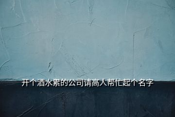 開(kāi)個(gè)酒水累的公司請(qǐng)高人幫忙起個(gè)名字