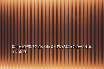 四川省宜賓市純久酒業(yè)有限公司的為人民服務(wù)酒一九七三多少錢  搜