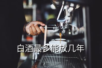 白酒最多能放幾年