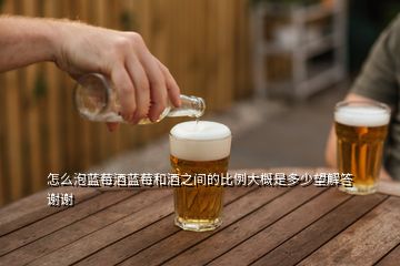 怎么泡藍(lán)莓酒藍(lán)莓和酒之間的比例大概是多少望解答謝謝