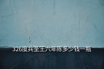 326度兵圣王六年陳多少錢一瓶