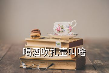 喝酒吹扎壺叫啥