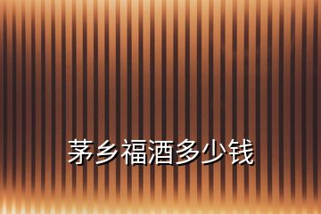 茅鄉(xiāng)福酒多少錢