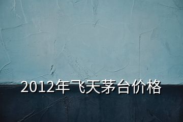 2012年飛天茅臺(tái)價(jià)格