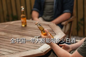 全中國(guó)一年大概能喝多少白酒