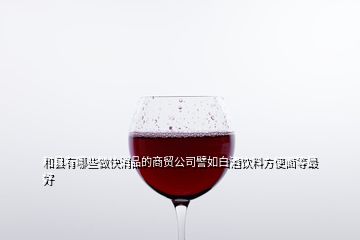 和縣有哪些做快消品的商貿(mào)公司譬如白酒飲料方便面等最好