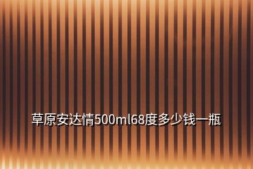 草原安達(dá)情500ml68度多少錢一瓶