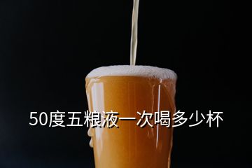 50度五糧液一次喝多少杯