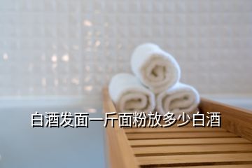 白酒發(fā)面一斤面粉放多少白酒